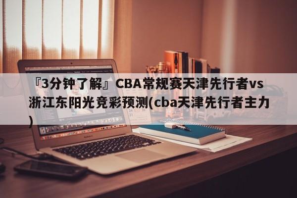 『3分钟了解』CBA常规赛天津先行者vs浙江东阳光竞彩预测(cba天津先行者主力)