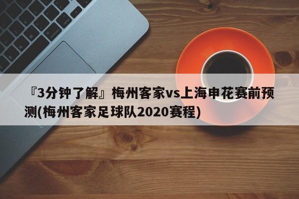 『3分钟了解』梅州客家vs上海申花赛前预测(梅州客家足球队2020赛程)