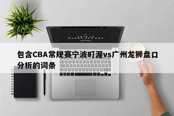 包含CBA常规赛宁波町渥vs广州龙狮盘口分析的词条