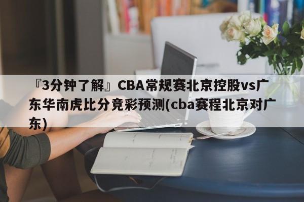 『3分钟了解』CBA常规赛北京控股vs广东华南虎比分竞彩预测(cba赛程北京对广东)