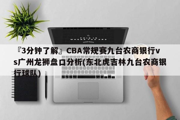 『3分钟了解』CBA常规赛九台农商银行vs广州龙狮盘口分析(东北虎吉林九台农商银行球队)