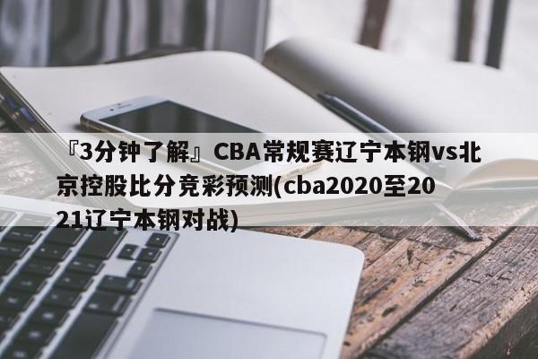 『3分钟了解』CBA常规赛辽宁本钢vs北京控股比分竞彩预测(cba2020至2021辽宁本钢对战)