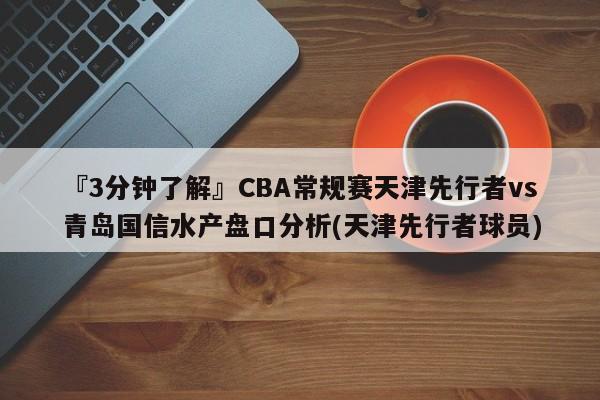 『3分钟了解』CBA常规赛天津先行者vs青岛国信水产盘口分析(天津先行者球员)