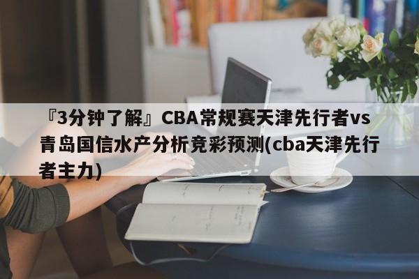 『3分钟了解』CBA常规赛天津先行者vs青岛国信水产分析竞彩预测(cba天津先行者主力)