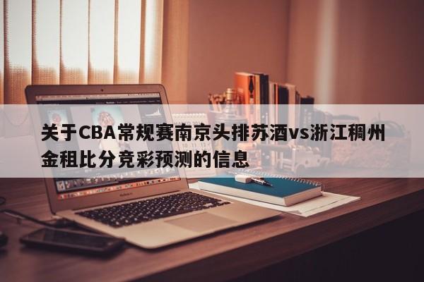 关于CBA常规赛南京头排苏酒vs浙江稠州金租比分竞彩预测的信息