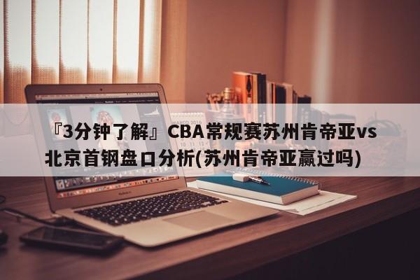 『3分钟了解』CBA常规赛苏州肯帝亚vs北京首钢盘口分析(苏州肯帝亚赢过吗)