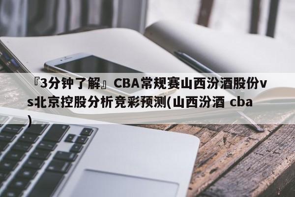 『3分钟了解』CBA常规赛山西汾酒股份vs北京控股分析竞彩预测(山西汾酒 cba)