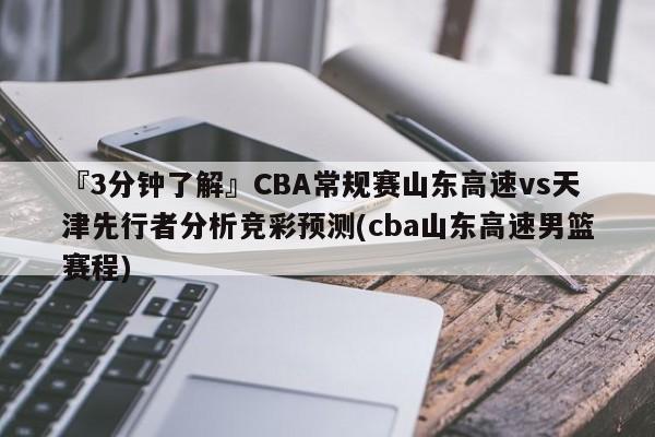 『3分钟了解』CBA常规赛山东高速vs天津先行者分析竞彩预测(cba山东高速男篮赛程)