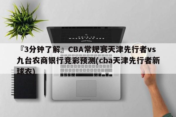 『3分钟了解』CBA常规赛天津先行者vs九台农商银行竞彩预测(cba天津先行者新球衣)