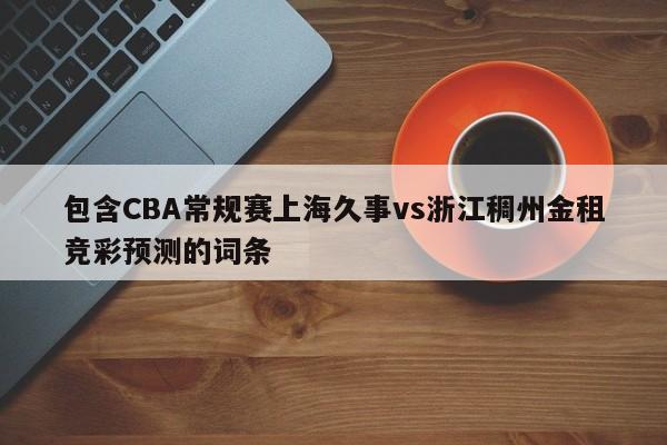 包含CBA常规赛上海久事vs浙江稠州金租竞彩预测的词条