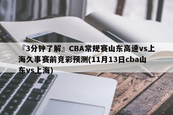 『3分钟了解』CBA常规赛山东高速vs上海久事赛前竞彩预测(11月13日cba山东vs上海)