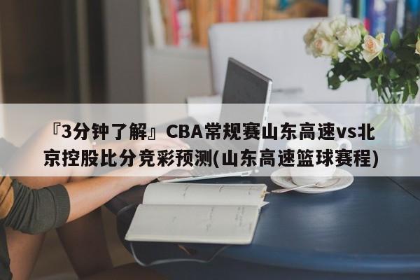 『3分钟了解』CBA常规赛山东高速vs北京控股比分竞彩预测(山东高速篮球赛程)