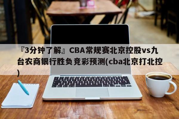 『3分钟了解』CBA常规赛北京控股vs九台农商银行胜负竞彩预测(cba北京打北控)