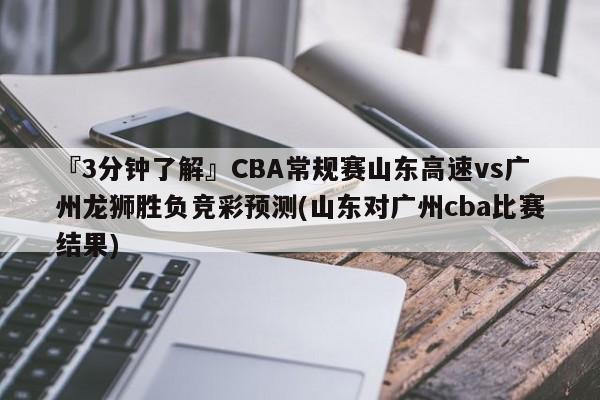 『3分钟了解』CBA常规赛山东高速vs广州龙狮胜负竞彩预测(山东对广州cba比赛结果)