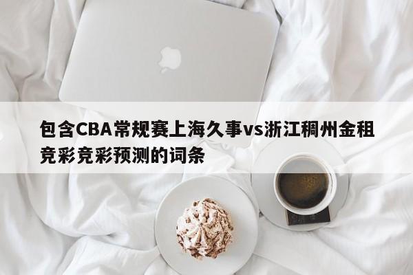 包含CBA常规赛上海久事vs浙江稠州金租竞彩竞彩预测的词条