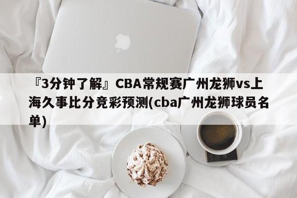 『3分钟了解』CBA常规赛广州龙狮vs上海久事比分竞彩预测(cba广州龙狮球员名单)