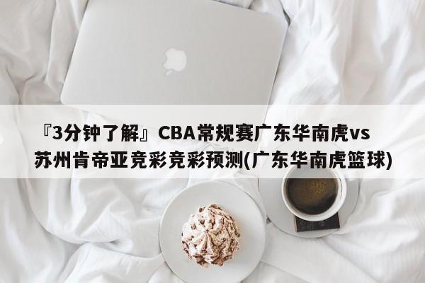 『3分钟了解』CBA常规赛广东华南虎vs苏州肯帝亚竞彩竞彩预测(广东华南虎篮球)
