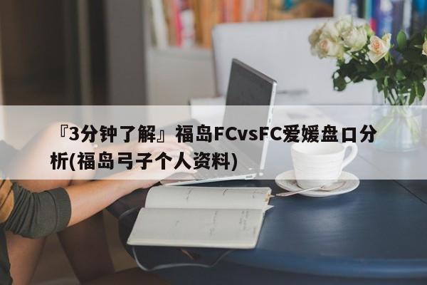 『3分钟了解』福岛FCvsFC爱媛盘口分析(福岛弓子个人资料)